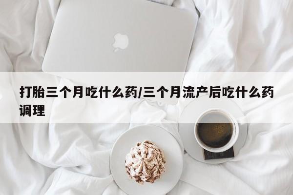 打胎药专卖微信方式打胎三个月吃什么药/三个月流产后吃什么药调理