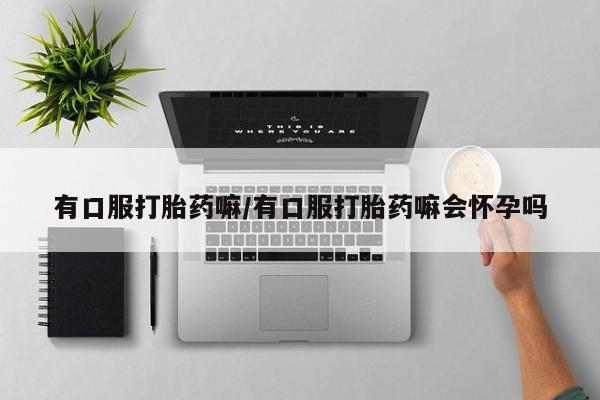 打胎药专卖微信方式有口服打胎药嘛/有口服打胎药嘛会怀孕吗