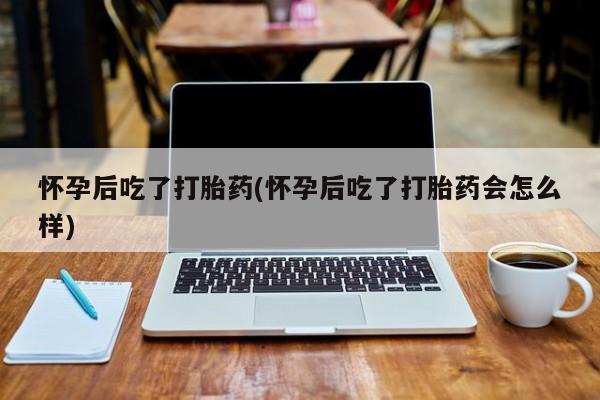 打胎药专卖微信方式怀孕后吃了打胎药(怀孕后吃了打胎药会怎么样)
