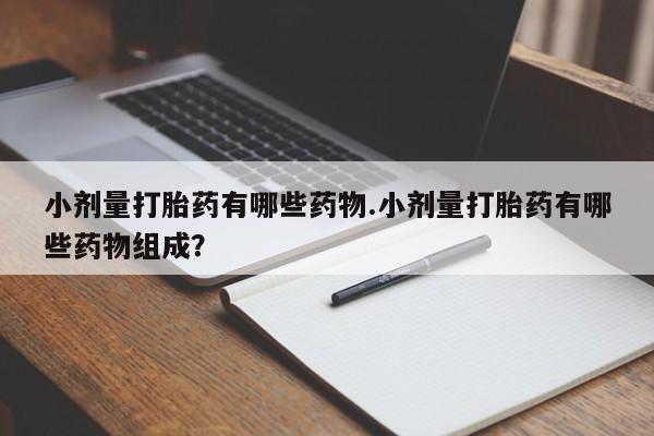 打胎药专卖微信方式小剂量打胎药有哪些药物.小剂量打胎药有哪些药物组成？